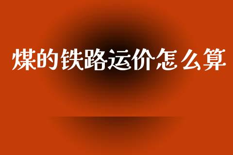 煤的铁路运价怎么算_https://m.ycdhulan.com_国际金融_第1张