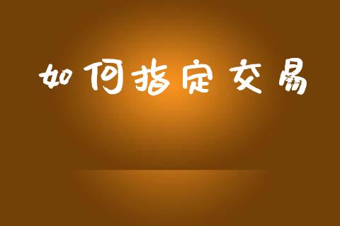 如何指定交易_https://m.ycdhulan.com_证券新闻_第1张
