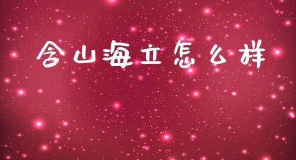 含山海立怎么样_https://m.ycdhulan.com_理财产品_第1张