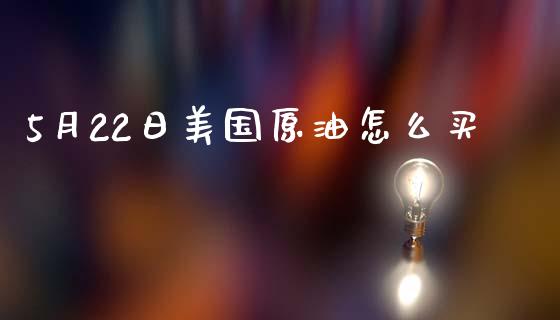 5月22日美国原油怎么买_https://m.ycdhulan.com_证券新闻_第1张