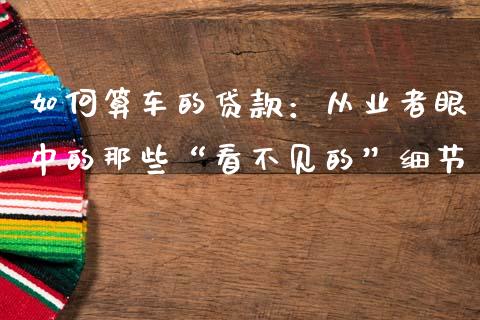 如何算车的贷款：从业者眼中的那些“看不见的”细节_https://m.ycdhulan.com_证券新闻_第1张