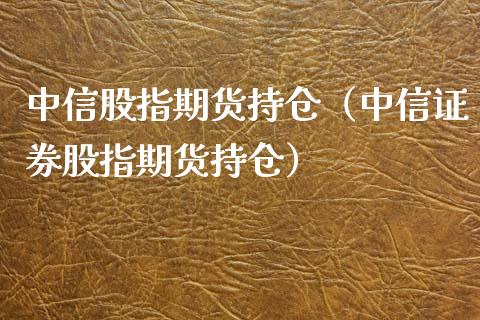 中信股指期货持仓（中信证券股指期货持仓）_https://m.ycdhulan.com_证券新闻_第1张