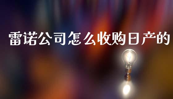 雷诺公司怎么收购日产的_https://m.ycdhulan.com_理财产品_第1张