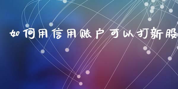 如何用信用账户可以打新股_https://m.ycdhulan.com_财经要闻_第1张