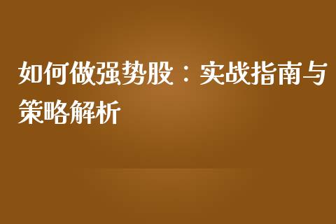 如何做强势股：实战指南与策略解析_https://m.ycdhulan.com_财经要闻_第1张