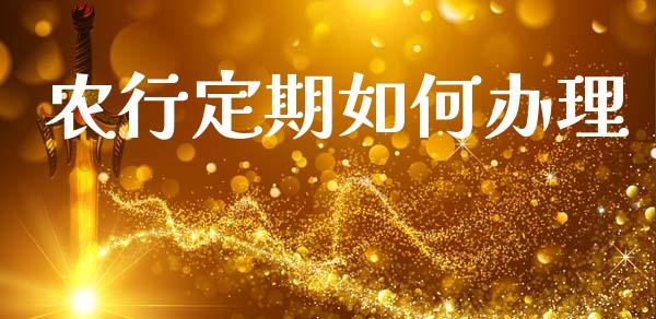 农行定期如何办理_https://m.ycdhulan.com_财经要闻_第1张