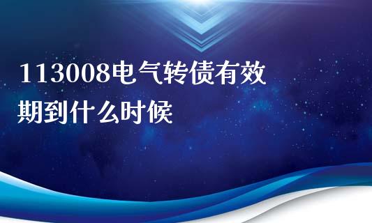 113008电气转债有效期到什么时候_https://m.ycdhulan.com_国际金融_第1张