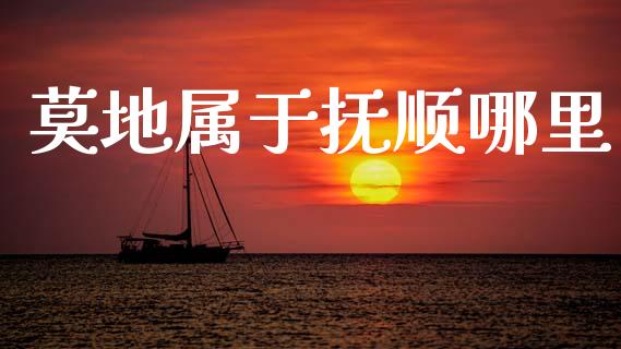 莫地属于抚顺哪里_https://m.ycdhulan.com_财经要闻_第1张