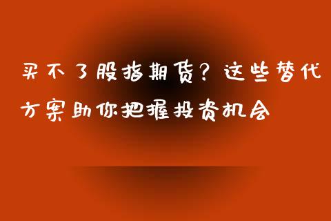 买不了股指期货?这些替代方案助你把握投资机会_证券新闻_第1张_财经要闻_股市在线_理财产品_国际金融 买不了股指期货?这些替代方案助你把握投资机会_https://m.ycdhulan.com_证券新闻_第1张