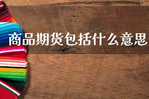 商品期货包括什么意思_https://m.ycdhulan.com_证券新闻_第1张