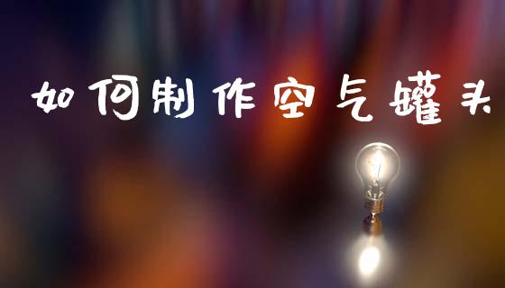 如何制作空气罐头_https://m.ycdhulan.com_国际金融_第1张