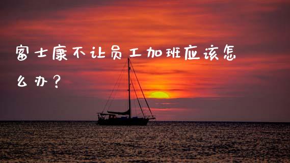 富士康不让员工加班应该怎么办?_国际金融_第1张_财经要闻_股市在线_理财产品_国际金融 富士康不让员工加班应该怎么办?_https://m.ycdhulan.com_国际金融_第1张