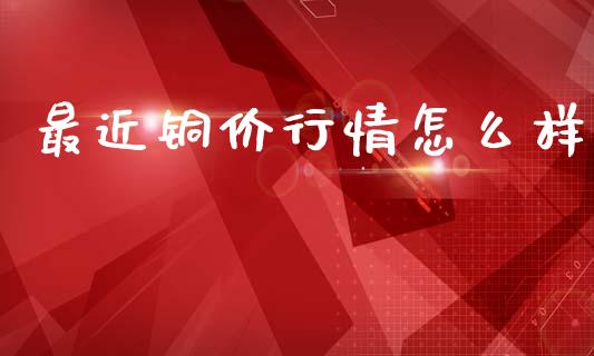 最近铜价行情怎么样_https://m.ycdhulan.com_股市在线_第1张