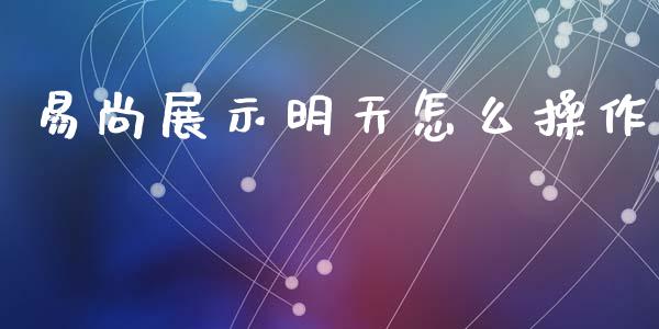 易尚展示明天怎么操作_https://m.ycdhulan.com_财经要闻_第1张