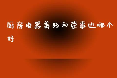 厨房电器美的和荣事达哪个好_https://m.ycdhulan.com_股市在线_第1张