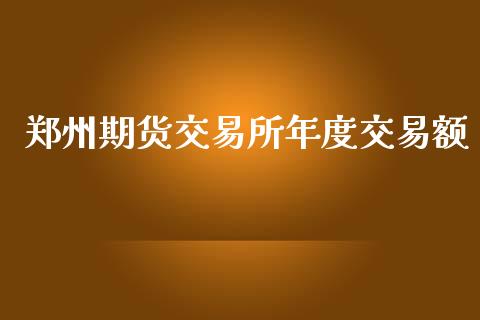 郑州期货交易所年度交易额_https://m.ycdhulan.com_财经要闻_第1张