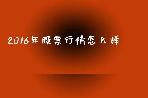 2016年股票行情怎么样_https://m.ycdhulan.com_股市在线_第1张