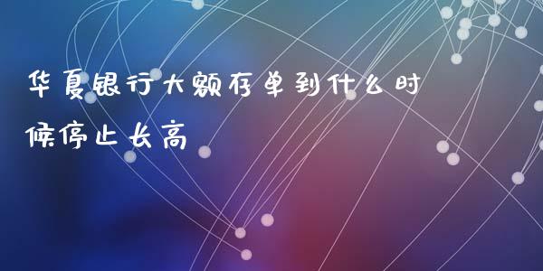 华夏银行大额存单到什么时候停止长高_https://m.ycdhulan.com_股市在线_第1张