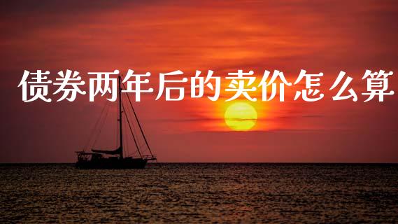 债券两年后的卖价怎么算_https://m.ycdhulan.com_财经要闻_第1张