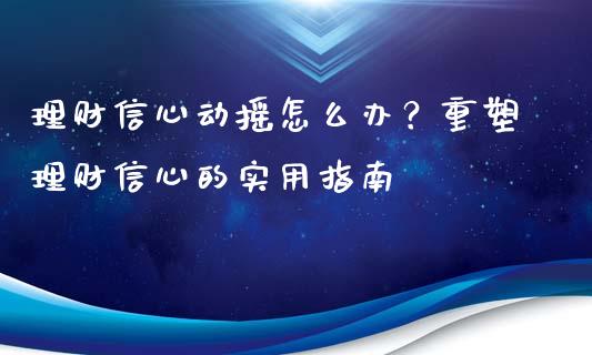 理财信心动摇怎么办？重塑理财信心的实用指南_https://m.ycdhulan.com_国际金融_第1张