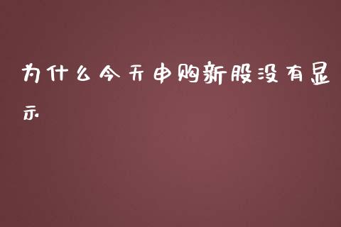 为什么今天申购新股没有显示_https://m.ycdhulan.com_国际金融_第1张
