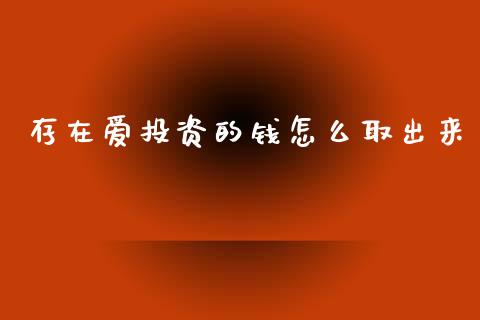存在爱投资的钱怎么取出来_https://m.ycdhulan.com_证券新闻_第1张