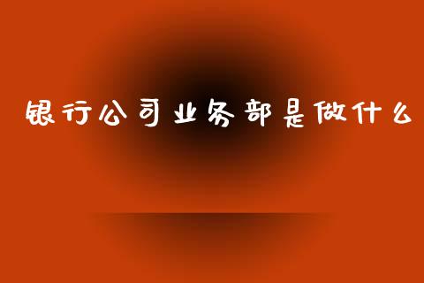 银行公司业务部是做什么_https://m.ycdhulan.com_理财产品_第1张
