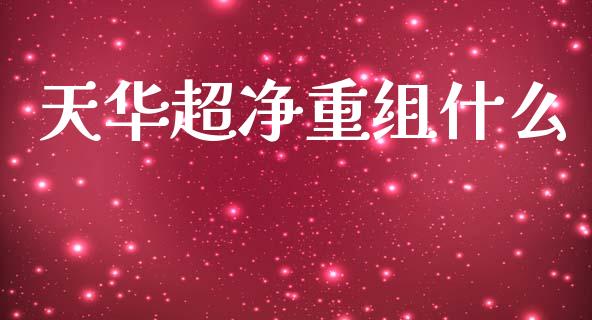 天华超净重组什么_https://m.ycdhulan.com_国际金融_第1张