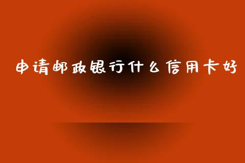申请邮政银行什么信用卡好_https://m.ycdhulan.com_理财产品_第1张