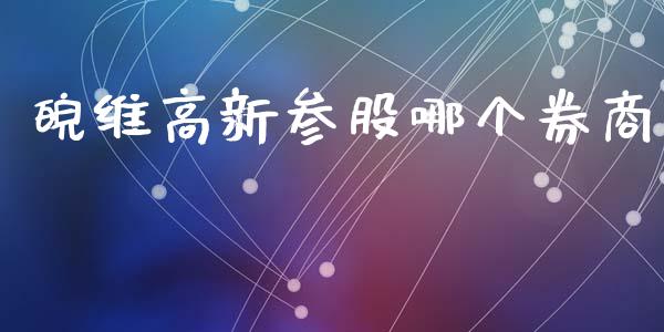 皖维高新参股哪个券商_https://m.ycdhulan.com_理财产品_第1张