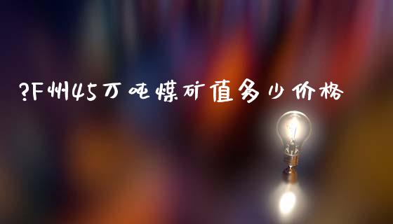 ?F州45万吨煤矿值多少价格_https://m.ycdhulan.com_理财产品_第1张