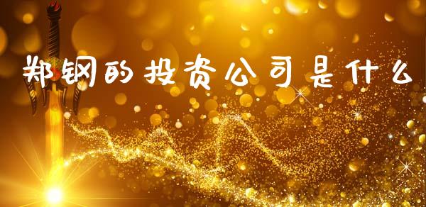 郑钢的投资公司是什么_https://m.ycdhulan.com_财经要闻_第1张