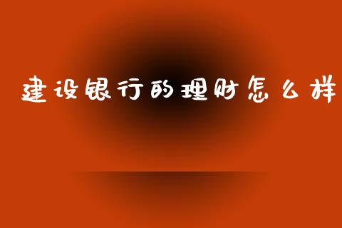 建设银行的理财怎么样_https://m.ycdhulan.com_国际金融_第1张