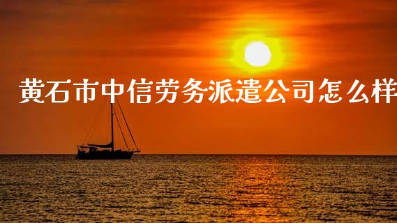 黄石市中信劳务派遣公司怎么样_https://m.ycdhulan.com_财经要闻_第1张