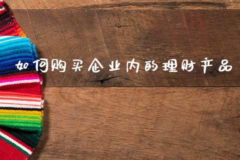 如何购买企业内的理财产品_https://m.ycdhulan.com_财经要闻_第1张