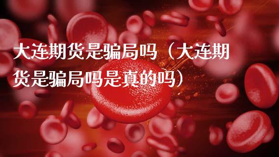 大连期货是骗局吗(大连期货是骗局吗是真的吗)_证券新闻_第1张_财经要闻_股市在线_理财产品_国际金融 大连期货是骗局吗(大连期货是骗局吗是真的吗)_https://m.ycdhulan.com_证券新闻_第1张