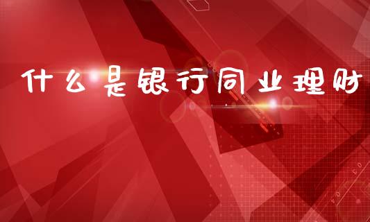 什么是银行同业理财_https://m.ycdhulan.com_财经要闻_第1张