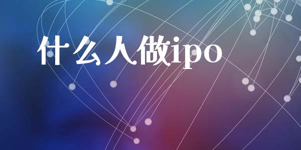 什么人做ipo_https://m.ycdhulan.com_证券新闻_第1张