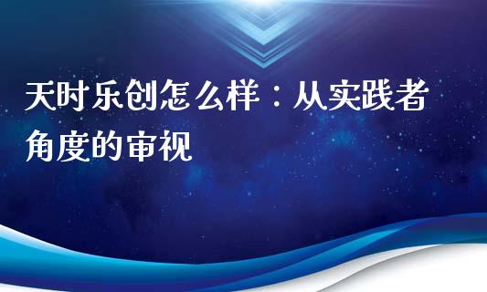 天时乐创怎么样：从实践者角度的审视_https://m.ycdhulan.com_财经要闻_第1张