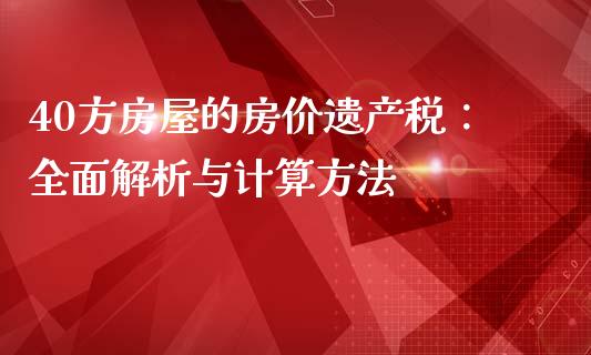 40方房屋的房价遗产税：全面解析与计算方法_https://m.ycdhulan.com_股市在线_第1张