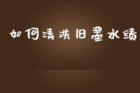 如何清洗旧墨水绩_https://m.ycdhulan.com_股市在线_第1张