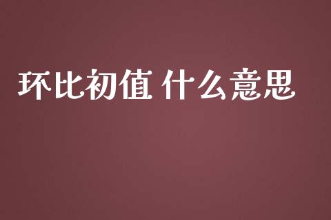 环比初值 什么意思_https://m.ycdhulan.com_期货交易_第1张