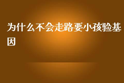 为什么不会走路要小孩验基因_https://m.ycdhulan.com_财经要闻_第1张