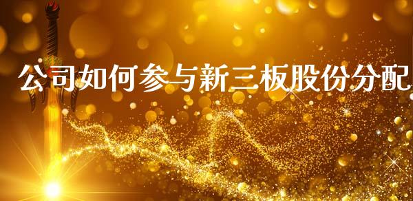 公司如何参与新三板股份分配_https://m.ycdhulan.com_理财产品_第1张