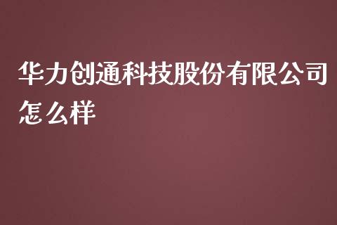 华力创通科技股份有限公司怎么样_https://m.ycdhulan.com_理财产品_第1张