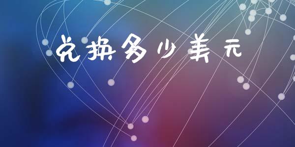 兑换多少美元_https://m.ycdhulan.com_财经要闻_第1张