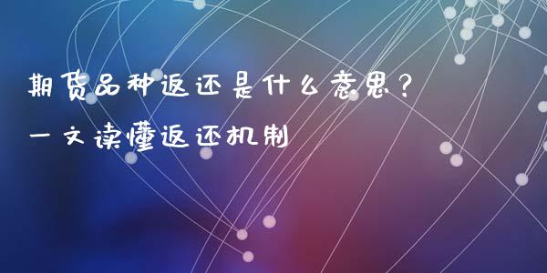 期货品种返还是什么意思？一文读懂返还机制_https://m.ycdhulan.com_证券新闻_第1张