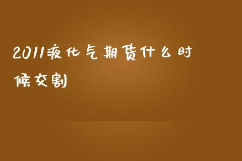 2011液化气期货什么时候交割_https://m.ycdhulan.com_期货交易_第1张