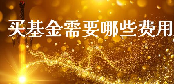 买基金需要哪些费用_https://m.ycdhulan.com_证券新闻_第1张