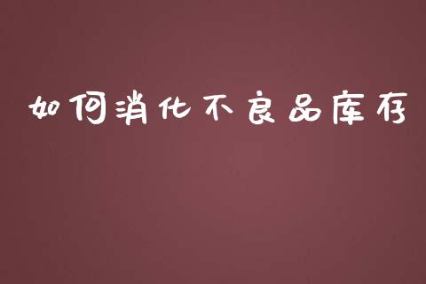 如何消化不良品库存_https://m.ycdhulan.com_理财产品_第1张